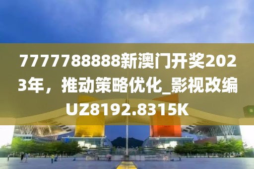 7777788888新澳門(mén)開(kāi)獎(jiǎng)2023年，推動(dòng)策略?xún)?yōu)化_影視改編UZ8192.8315K